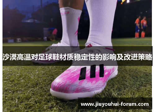 沙漠高温对足球鞋材质稳定性的影响及改进策略